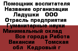 Помощник воспитателя › Название организации ­ Ладушки , ООО › Отрасль предприятия ­ Гуманитарные науки › Минимальный оклад ­ 25 000 - Все города Работа » Вакансии   . Томская обл.,Кедровый г.